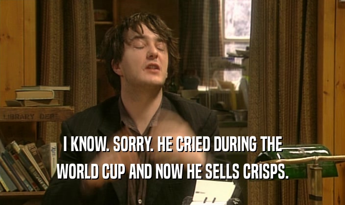 I KNOW. SORRY. HE CRIED DURING THE
 WORLD CUP AND NOW HE SELLS CRISPS.
 