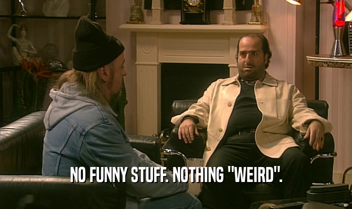 NO FUNNY STUFF. NOTHING 