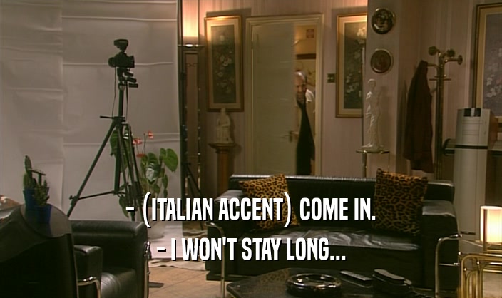 - (ITALIAN ACCENT) COME IN.
 - I WON'T STAY LONG...
 