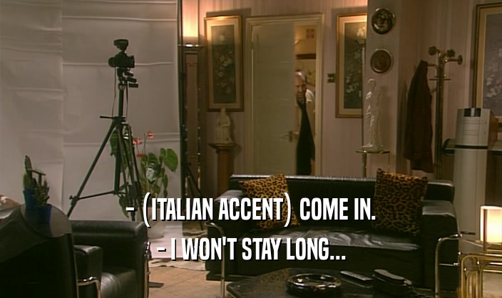 - (ITALIAN ACCENT) COME IN. - I WON'T STAY LONG... 