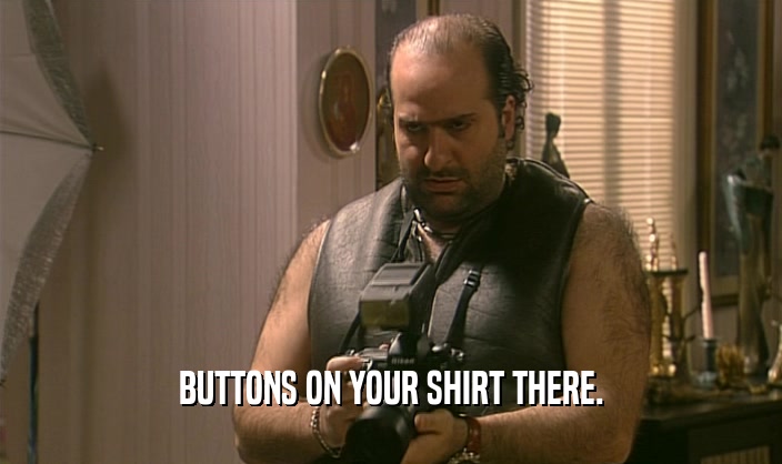 BUTTONS ON YOUR SHIRT THERE.
  