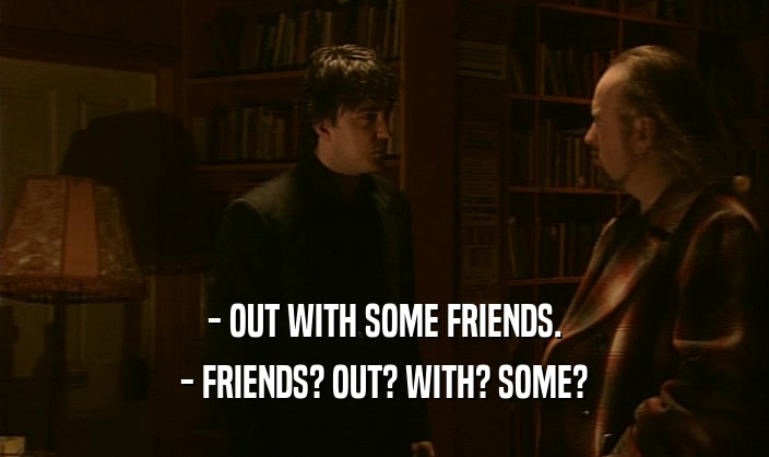 - OUT WITH SOME FRIENDS. - FRIENDS? OUT? WITH? SOME? 