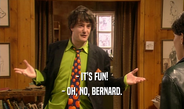 - IT'S FUN! - OH, NO, BERNARD. 