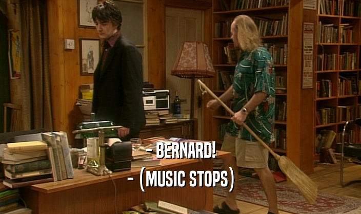 - BERNARD! - (MUSIC STOPS) 
