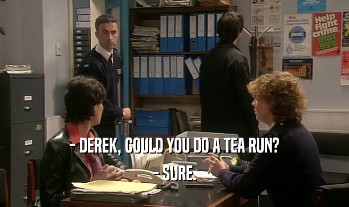 - DEREK, COULD YOU DO A TEA RUN? - SURE. 