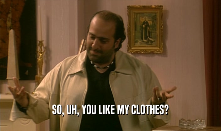 SO, UH, YOU LIKE MY CLOTHES?
  