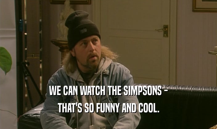WE CAN WATCH THE SIMPSONS -
 THAT'S SO FUNNY AND COOL.
 
