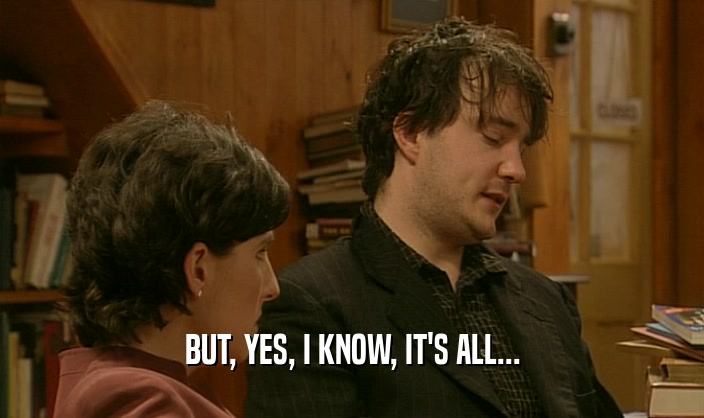 BUT, YES, I KNOW, IT'S ALL...  