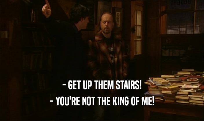 - GET UP THEM STAIRS!
 - YOU'RE NOT THE KING OF ME!
 
