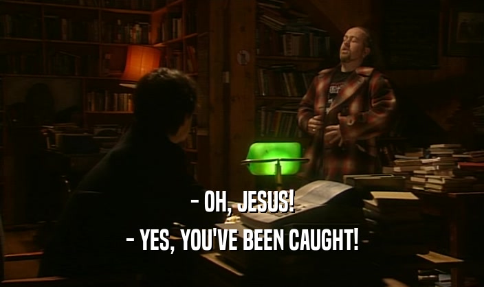 - OH, JESUS!
 - YES, YOU'VE BEEN CAUGHT!
 