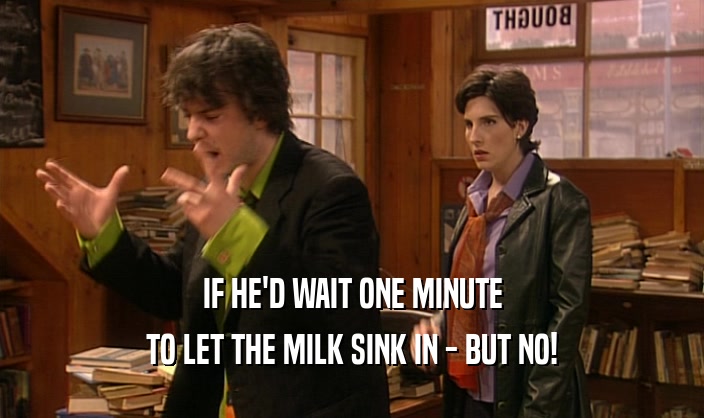 IF HE'D WAIT ONE MINUTE
 TO LET THE MILK SINK IN - BUT NO!
 