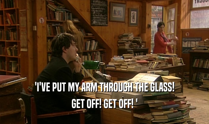 'I'VE PUT MY ARM THROUGH THE GLASS! GET OFF! GET OFF! ' 