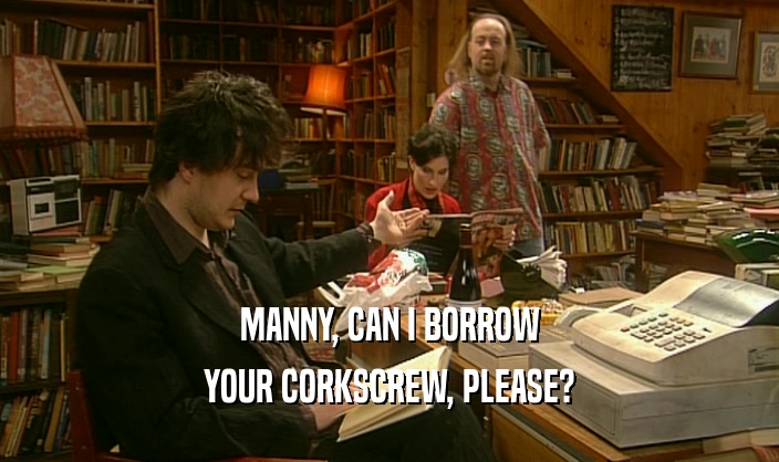 MANNY, CAN I BORROW YOUR CORKSCREW, PLEASE? YOUR CORKSCREW, PLEASE?
