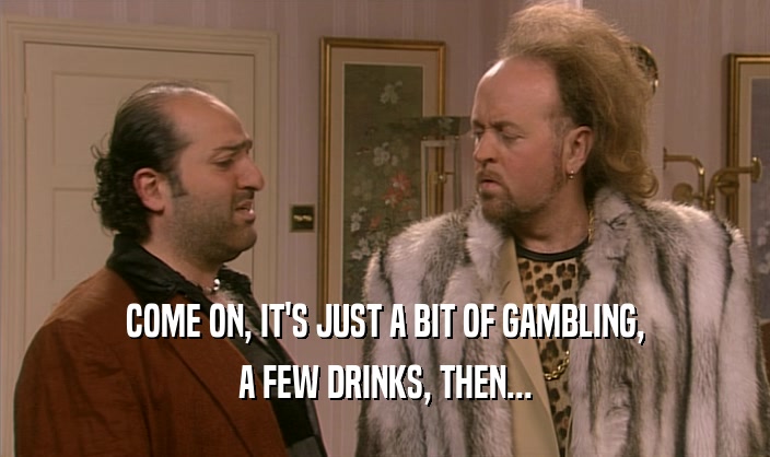 COME ON, IT'S JUST A BIT OF GAMBLING, A FEW DRINKS, THEN... 