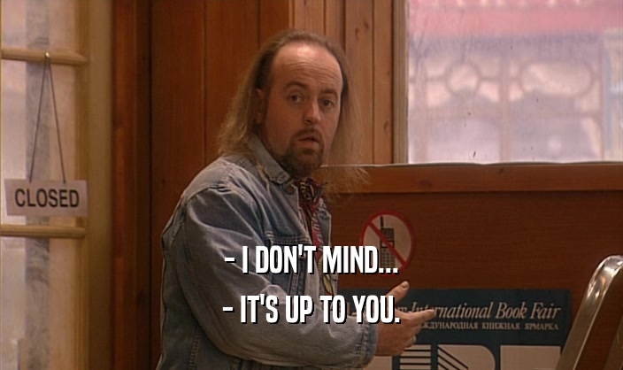 - I DON'T MIND... - IT'S UP TO YOU. 