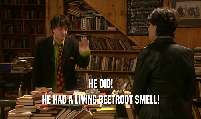 HE DID!
 HE HAD A LIVING BEETROOT SMELL!
 