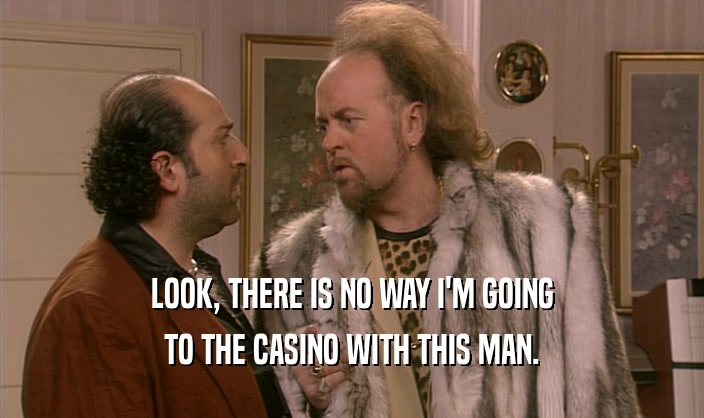LOOK, THERE IS NO WAY I'M GOING TO THE CASINO WITH THIS MAN. 