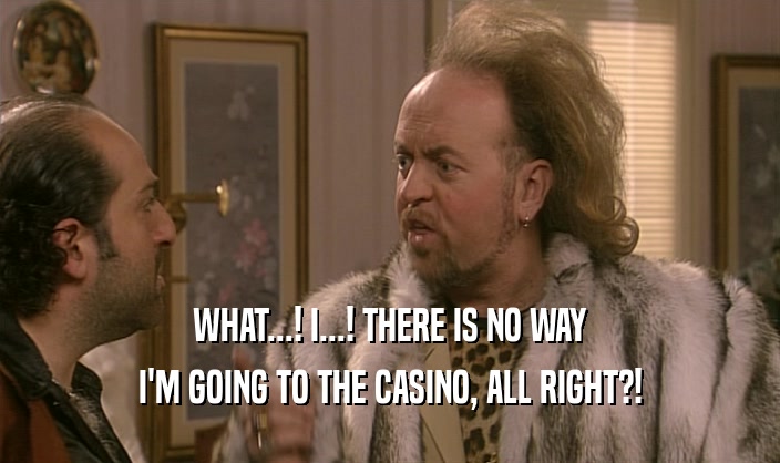 WHAT...! I...! THERE IS NO WAY I'M GOING TO THE CASINO, ALL RIGHT?! 