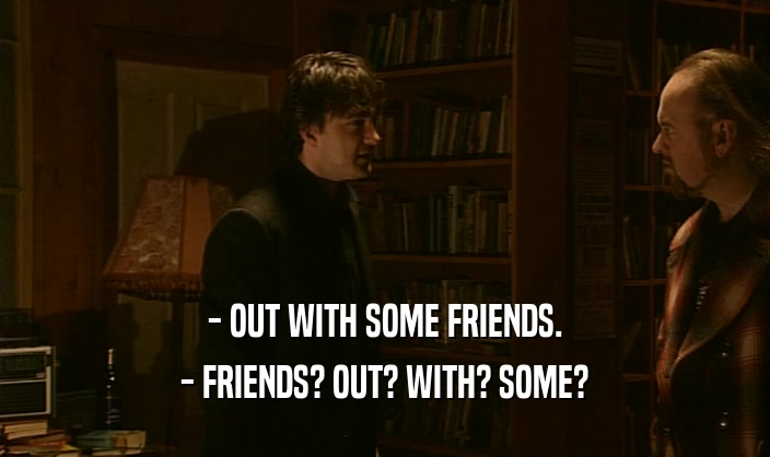 - OUT WITH SOME FRIENDS. - FRIENDS? OUT? WITH? SOME? 