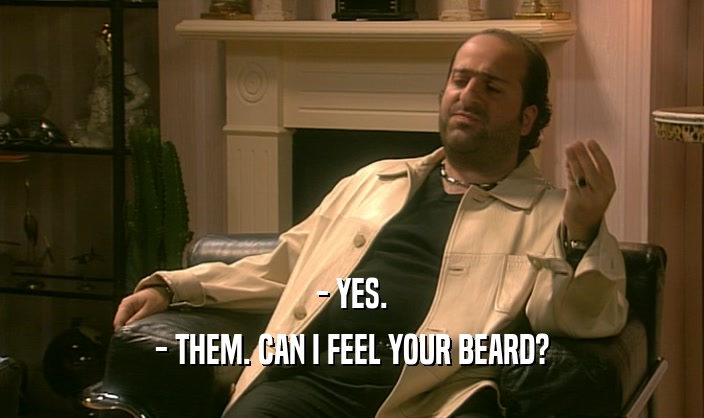 - YES. - THEM. CAN I FEEL YOUR BEARD? 