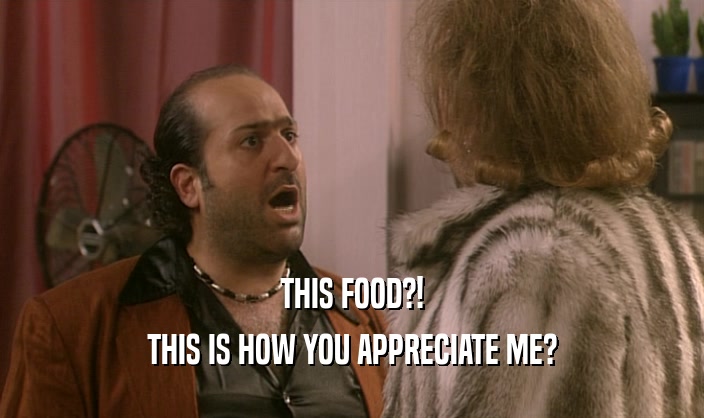 THIS FOOD?! THIS IS HOW YOU APPRECIATE ME? 