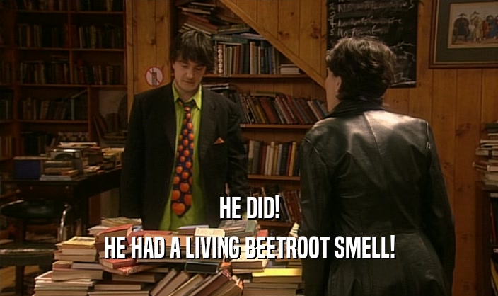 HE DID! HE HAD A LIVING BEETROOT SMELL! 