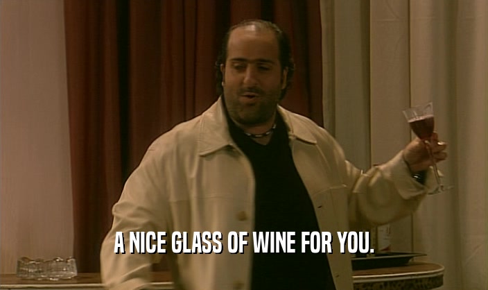 A NICE GLASS OF WINE FOR YOU.  