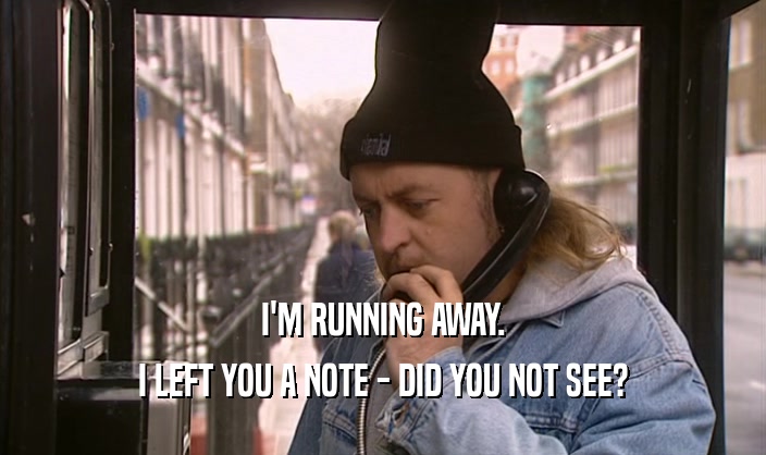 I'M RUNNING AWAY. I LEFT YOU A NOTE - DID YOU NOT SEE? 
