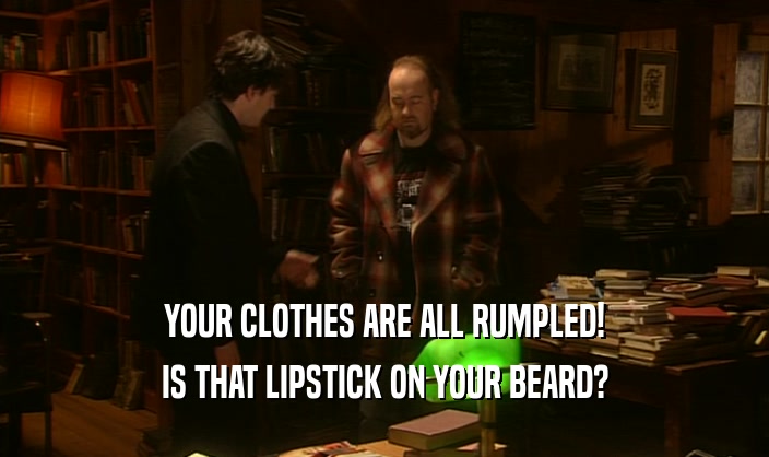 YOUR CLOTHES ARE ALL RUMPLED! IS THAT LIPSTICK ON YOUR BEARD? 