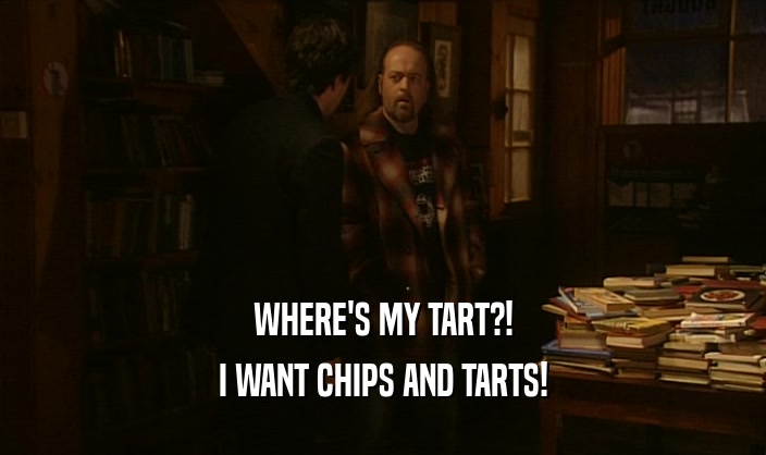 WHERE'S MY TART?! I WANT CHIPS AND TARTS! 
