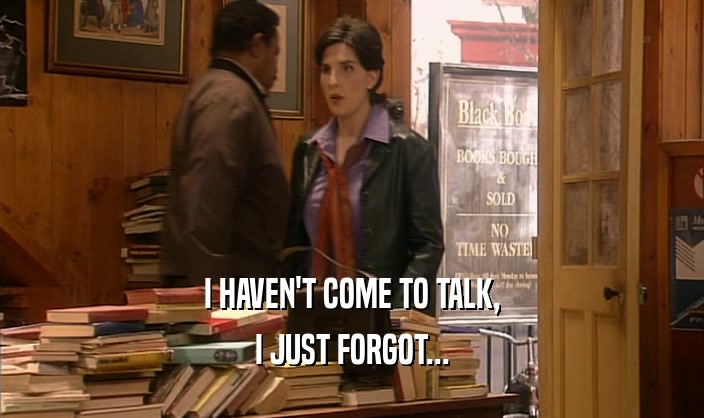 I HAVEN'T COME TO TALK, I JUST FORGOT... 