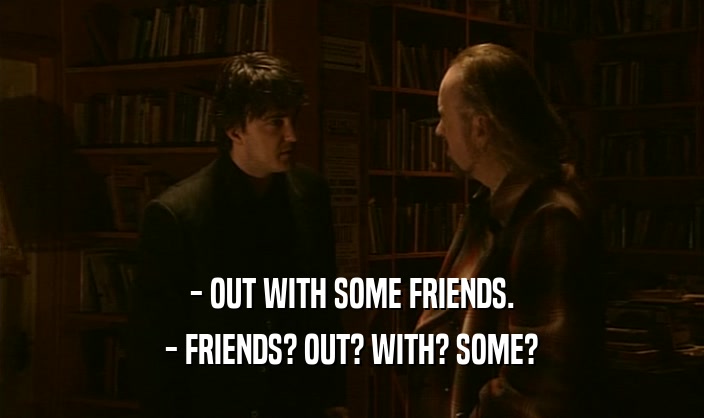 - OUT WITH SOME FRIENDS. - FRIENDS? OUT? WITH? SOME? 