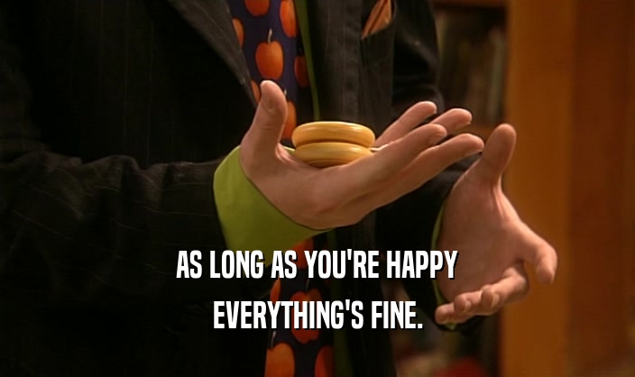 AS LONG AS YOU'RE HAPPY
 EVERYTHING'S FINE.
 