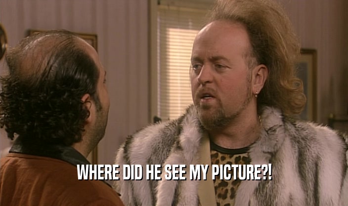 WHERE DID HE SEE MY PICTURE?!  