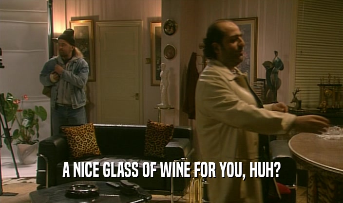 A NICE GLASS OF WINE FOR YOU, HUH?  
