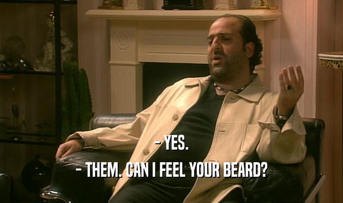 - YES. - THEM. CAN I FEEL YOUR BEARD? 
