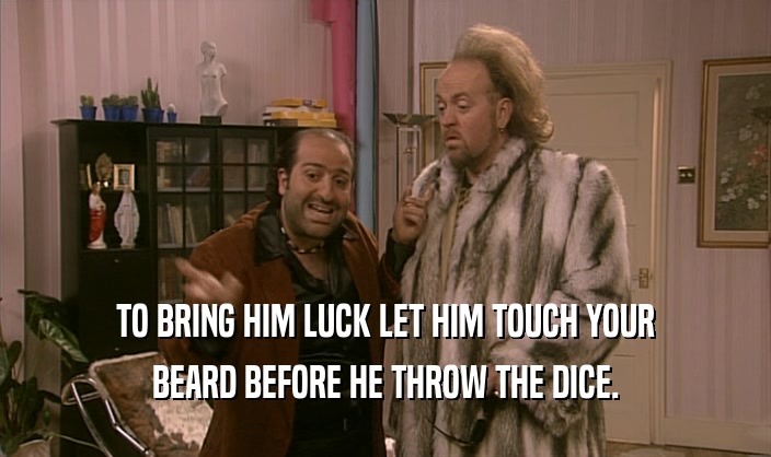 TO BRING HIM LUCK LET HIM TOUCH YOUR BEARD BEFORE HE THROW THE DICE. 