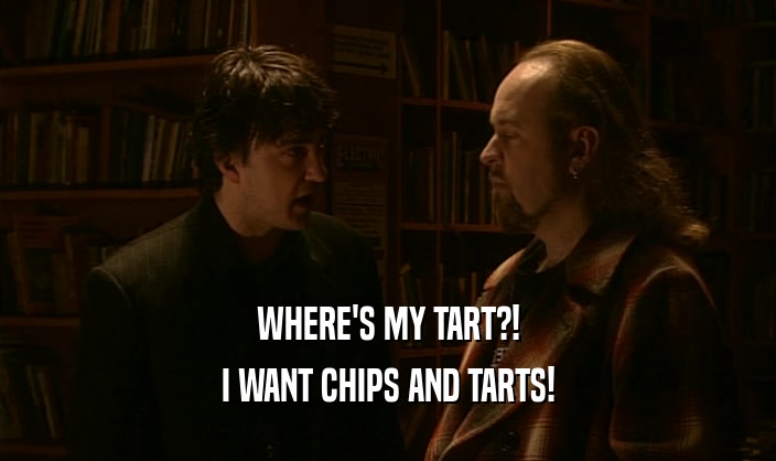 WHERE'S MY TART?! I WANT CHIPS AND TARTS! 