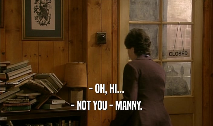 - OH, HI...
 - NOT YOU - MANNY.
 