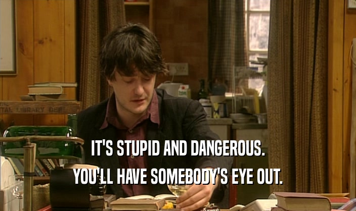 IT'S STUPID AND DANGEROUS. YOU'LL HAVE SOMEBODY'S EYE OUT. 