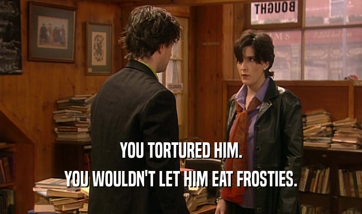 YOU TORTURED HIM.
 YOU WOULDN'T LET HIM EAT FROSTIES.
 