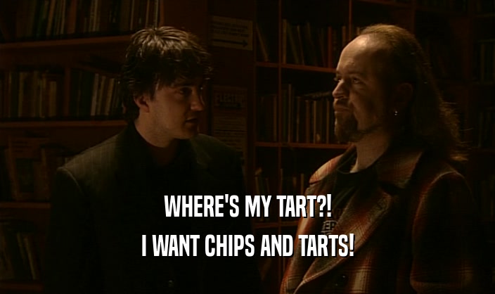 WHERE'S MY TART?! I WANT CHIPS AND TARTS! 
