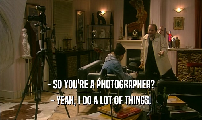 - SO YOU'RE A PHOTOGRAPHER?
 - YEAH, I DO A LOT OF THINGS.
 