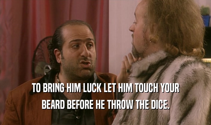TO BRING HIM LUCK LET HIM TOUCH YOUR BEARD BEFORE HE THROW THE DICE. 