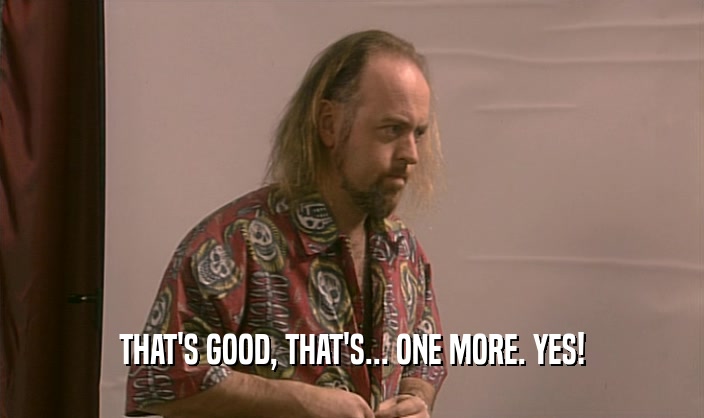 THAT'S GOOD, THAT'S... ONE MORE. YES!  