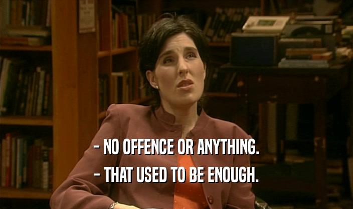 - NO OFFENCE OR ANYTHING.
 - THAT USED TO BE ENOUGH.
 