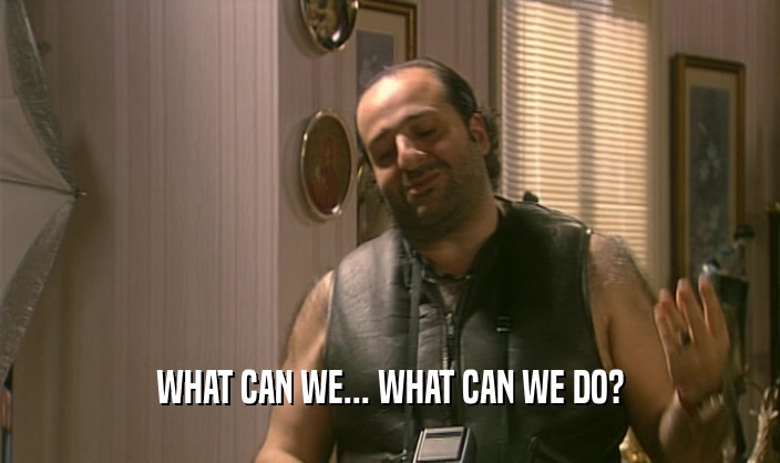 WHAT CAN WE... WHAT CAN WE DO?  