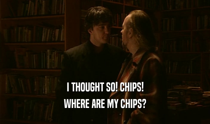 I THOUGHT SO! CHIPS! WHERE ARE MY CHIPS? 