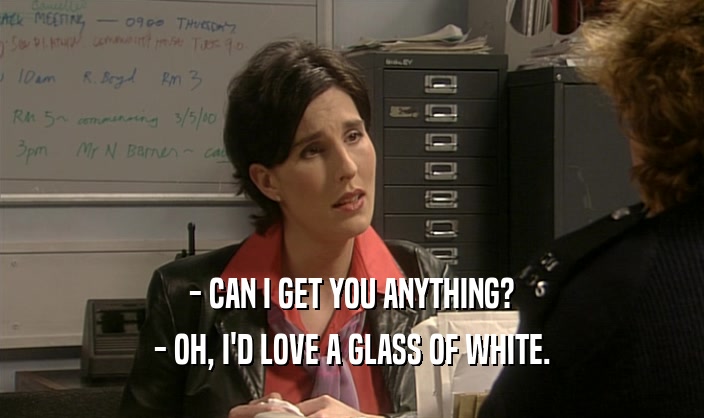 - CAN I GET YOU ANYTHING? - OH, I'D LOVE A GLASS OF WHITE. 