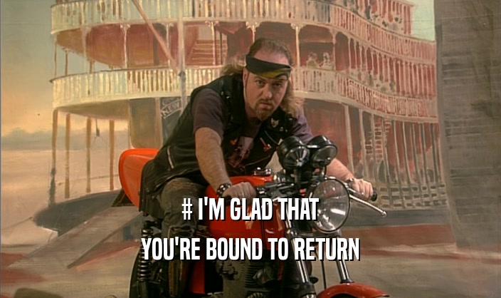 # I'M GLAD THAT
 YOU'RE BOUND TO RETURN
 